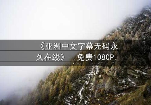 《亚洲中文字幕无码永久在线》- 免费1080P超清 - 第7集完整无删