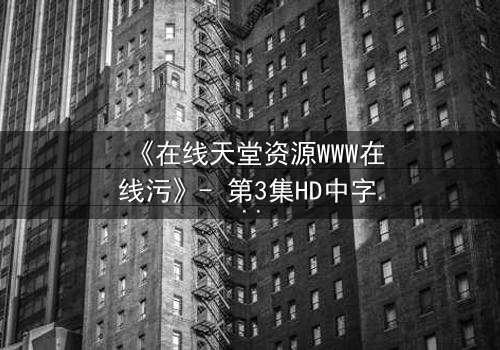 《在线天堂资源WWW在线污》- 第3集HD中字完整无删 - 当虚拟天堂吞噬现实人性