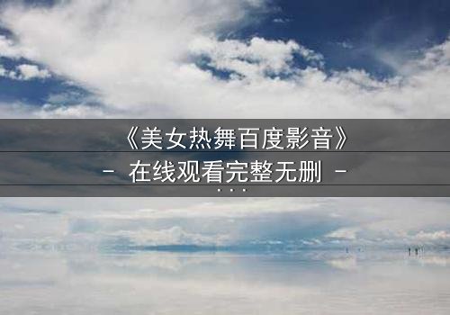 《美女热舞百度影音》- 在线观看完整无删 - 激情与背叛的致命诱惑