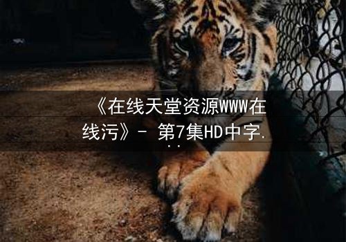 《在线天堂资源WWW在线污》- 第7集HD中字 - 当虚拟天堂吞噬现实人性