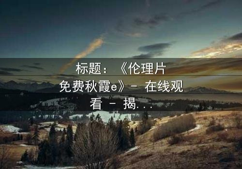 标题:《伦理片免费秋霞e》- 在线观看 - 揭开家庭秘密的惊心之旅