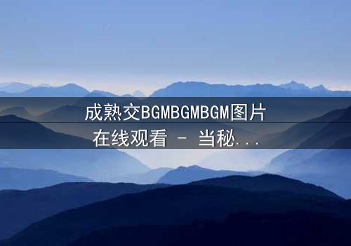 成熟交BGMBGMBGM图片在线观看 - 当秘密交易遇上致命BGM,谁将揭开真相?