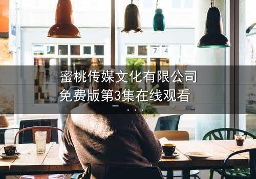 蜜桃传媒文化有限公司免费版第3集在线观看 - 当秘密揭开,谁还能全身而退?