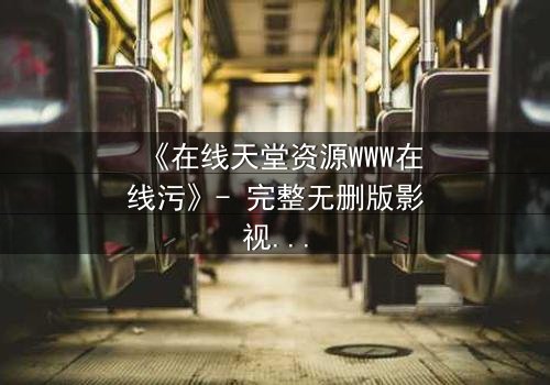 《在线天堂资源WWW在线污》- 完整无删版影视大全 - 当欲望吞噬了灵魂的底线