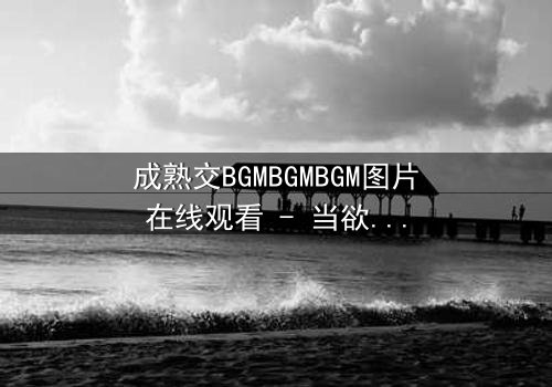 成熟交BGMBGMBGM图片在线观看 - 当欲望与理智碰撞,谁将主宰这场致命游戏?