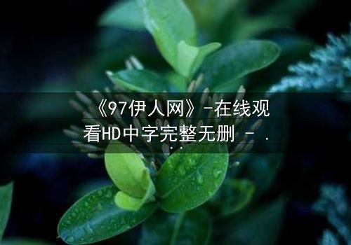 《97伊人网》-在线观看HD中字完整无删 - 揭开那段尘封的都市情仇