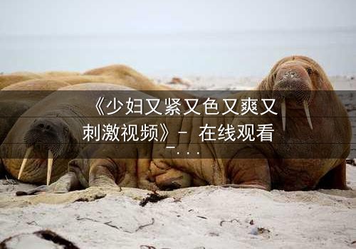 《少妇又紧又色又爽又刺激视频》- 在线观看 - 第3集