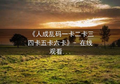 《人成乱码一卡二卡三四卡五卡六卡》- 在线观看 - 当记忆碎片拼成致命陷阱