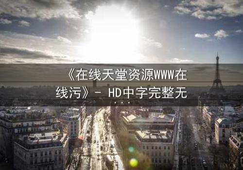 《在线天堂资源WWW在线污》- HD中字完整无删 - 当虚拟天堂吞噬现实人性