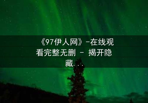 《97伊人网》-在线观看完整无删 - 揭开隐藏的都市秘密