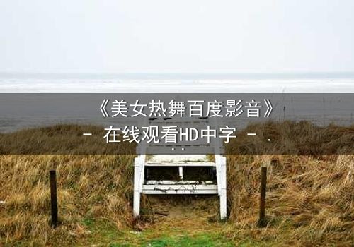 《美女热舞百度影音》- 在线观看HD中字 - 当欲望与梦想在舞池中碰撞