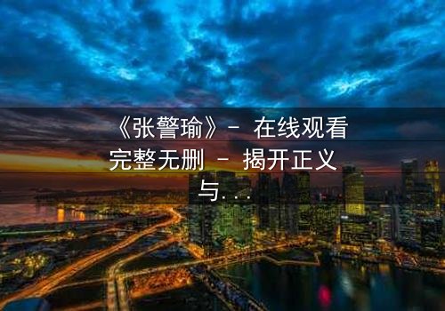 《张警瑜》- 在线观看完整无删 - 揭开正义与阴谋的终极对决