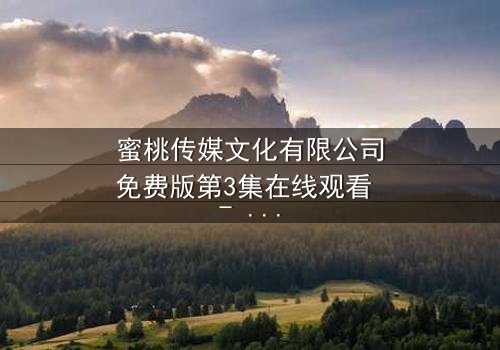 蜜桃传媒文化有限公司免费版第3集在线观看 - 当爱情与阴谋交织,谁才是最后的赢家?