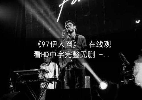 《97伊人网》- 在线观看HD中字完整无删 - 揭开禁忌之恋的隐秘真相