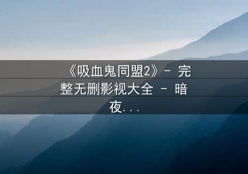 《吸血鬼同盟2》- 完整无删影视大全 - 暗夜联盟的终极背叛