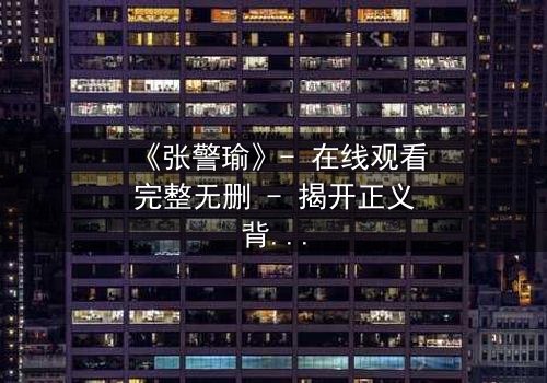 《张警瑜》- 在线观看完整无删 - 揭开正义背后的惊天秘密