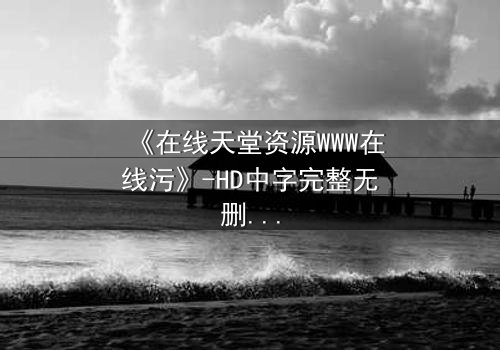 《在线天堂资源WWW在线污》-HD中字完整无删 - 当虚拟天堂吞噬现实人性