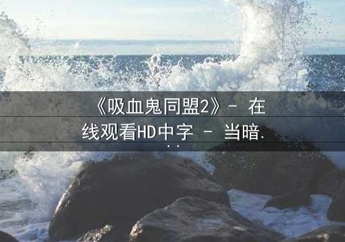 《吸血鬼同盟2》- 在线观看HD中字 - 当暗夜盟约撕裂,谁将主宰人类命运?
