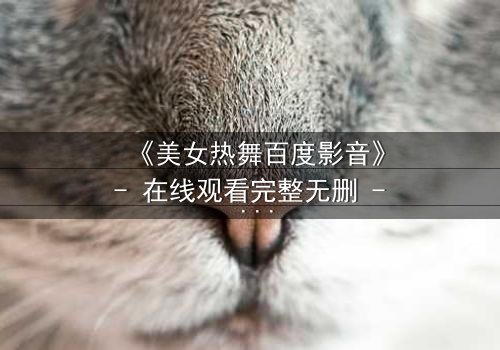 《美女热舞百度影音》- 在线观看完整无删 - 激情与背叛的致命诱惑