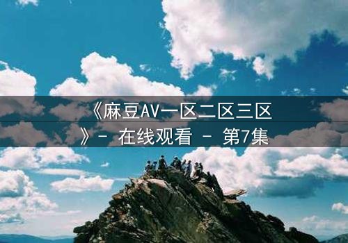《麻豆AV一区二区三区》- 在线观看 - 第7集