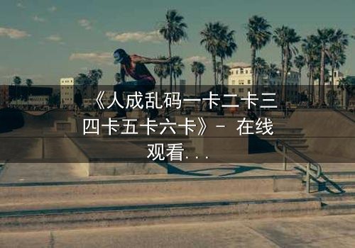 《人成乱码一卡二卡三四卡五卡六卡》- 在线观看 - 当记忆碎片拼出致命真相