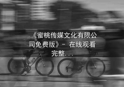 《蜜桃传媒文化有限公司免费版》- 在线观看完整无删 - 揭开隐藏的真相