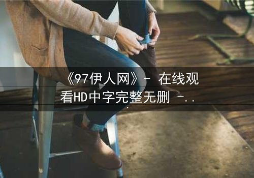 《97伊人网》- 在线观看HD中字完整无删 - 揭开隐藏的致命秘密