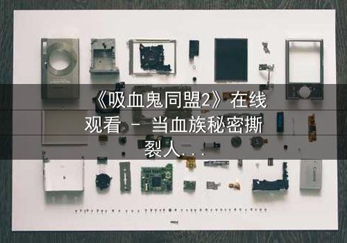 《吸血鬼同盟2》在线观看 - 当血族秘密撕裂人类世界,谁能阻止这场末日之战?