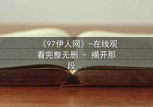 《97伊人网》-在线观看完整无删 - 揭开那段尘封的禁忌之恋