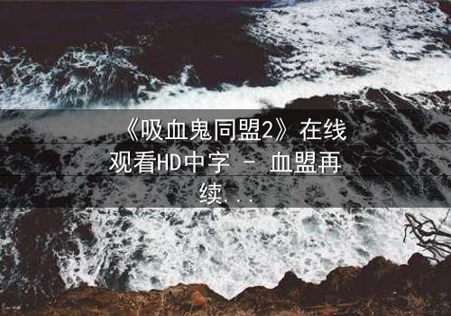 《吸血鬼同盟2》在线观看HD中字 - 血盟再续,暗夜危机四伏