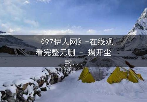 《97伊人网》-在线观看完整无删 - 揭开尘封记忆的禁忌之门