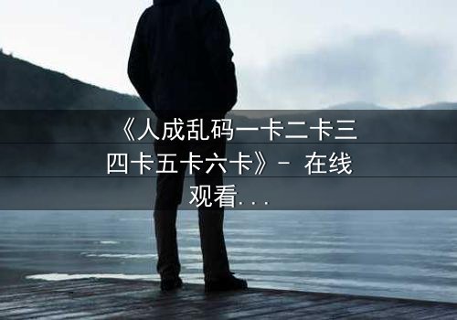 《人成乱码一卡二卡三四卡五卡六卡》- 在线观看HD中字 - 当记忆碎片拼出致命真相