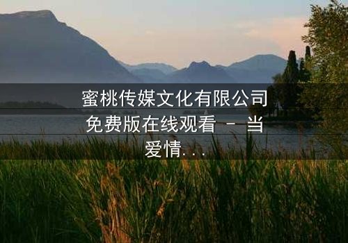 蜜桃传媒文化有限公司免费版在线观看 - 当爱情与阴谋交织,谁能揭开真相的面纱?