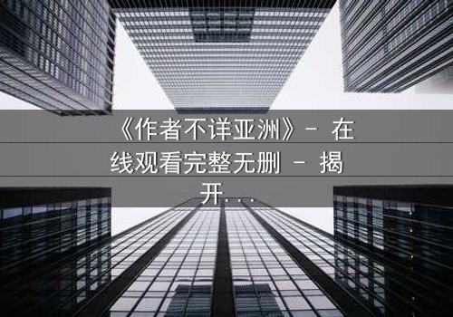 《作者不详亚洲》- 在线观看完整无删 - 揭开亚洲影视的终极谜团