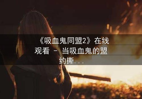 《吸血鬼同盟2》在线观看 - 当吸血鬼的盟约撕裂,人类命运悬于一线