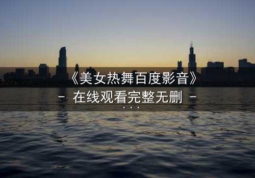 《美女热舞百度影音》- 在线观看完整无删 - 揭秘背后隐藏的致命诱惑