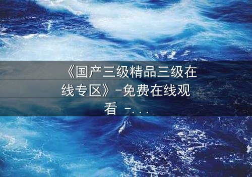 《国产三级精品三级在线专区》-免费在线观看 - 第3集HD中字完整无删