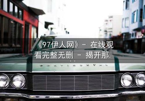 《97伊人网》- 在线观看完整无删 - 揭开那段尘封的都市情仇