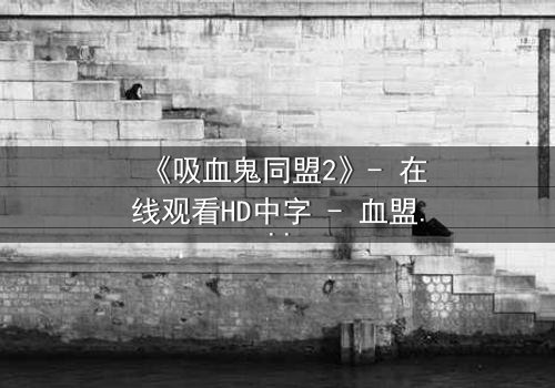 《吸血鬼同盟2》- 在线观看HD中字 - 血盟破裂,谁将背叛?