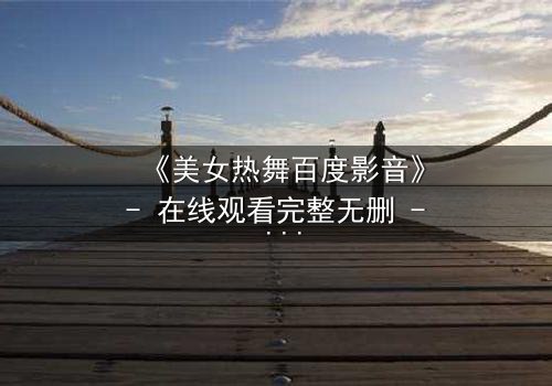 《美女热舞百度影音》- 在线观看完整无删 - 揭秘舞者背后的致命诱惑