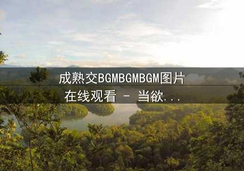 成熟交BGMBGMBGM图片在线观看 - 当欲望与理智在黑暗中碰撞,谁将主宰命运?