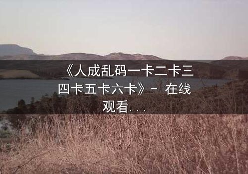 《人成乱码一卡二卡三四卡五卡六卡》- 在线观看完整无删 - 当代码吞噬人性,谁能逃脱数字迷宫?