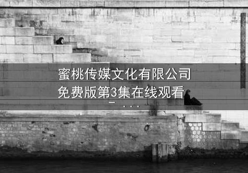 蜜桃传媒文化有限公司免费版第3集在线观看 - 当爱情与背叛交织,谁能全身而退?