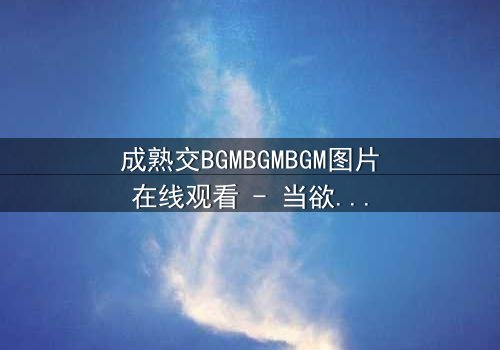 成熟交BGMBGMBGM图片在线观看 - 当欲望与理智在黑暗中碰撞,谁将主宰命运?