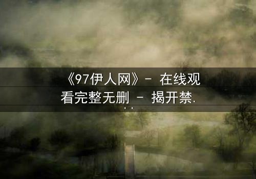 《97伊人网》- 在线观看完整无删 - 揭开禁忌之恋背后的惊天秘密