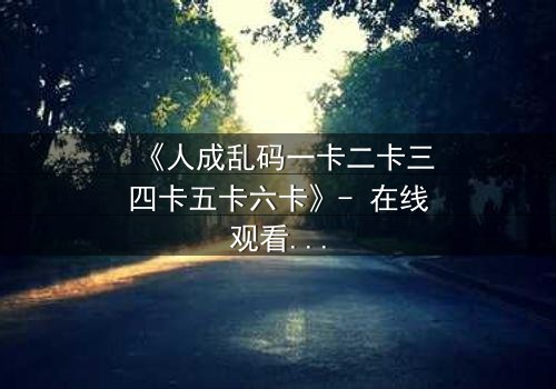 《人成乱码一卡二卡三四卡五卡六卡》- 在线观看HD中字 - 当记忆碎片拼出致命真相