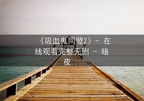 《吸血鬼同盟2》- 在线观看完整无删 - 暗夜同盟的终极背叛