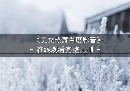 《美女热舞百度影音》- 在线观看完整无删 - 揭秘舞蹈背后的致命诱惑
