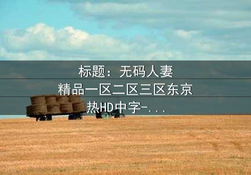 标题:无码人妻精品一区二区三区东京热HD中字-揭开东京欲望的禁忌密码