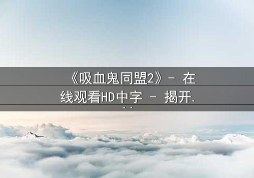 《吸血鬼同盟2》- 在线观看HD中字 - 揭开暗夜同盟的致命秘密